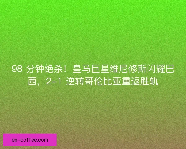 98 分钟绝杀！皇马巨星维尼修斯闪耀巴西，2-1 逆转哥伦比亚重返胜轨