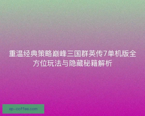 重温经典策略巅峰三国群英传7单机版全方位玩法与隐藏秘籍解析
