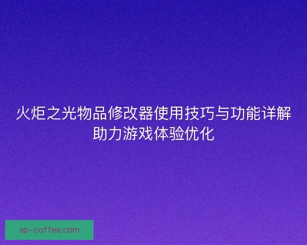 火炬之光物品修改器使用技巧与功能详解助力游戏体验优化