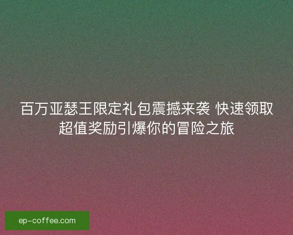 百万亚瑟王限定礼包震撼来袭 快速领取超值奖励引爆你的冒险之旅
