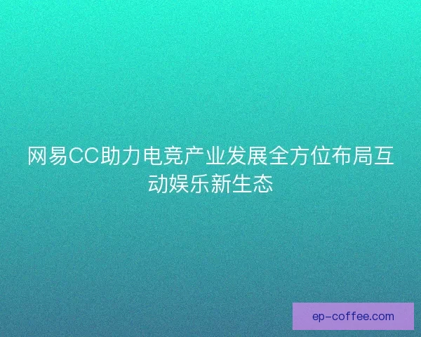 网易CC助力电竞产业发展全方位布局互动娱乐新生态
