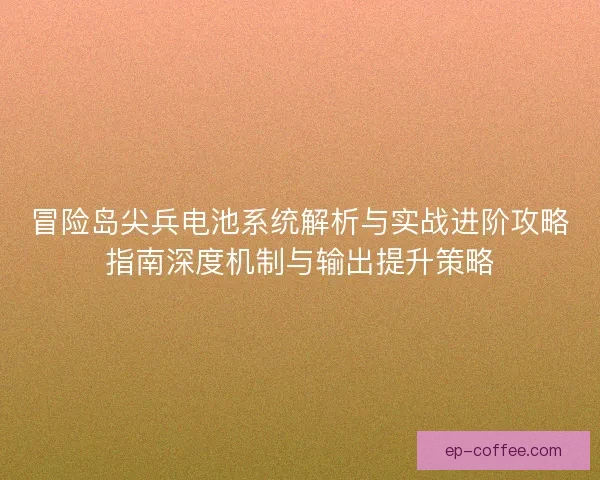 冒险岛尖兵电池系统解析与实战进阶攻略指南深度机制与输出提升策略