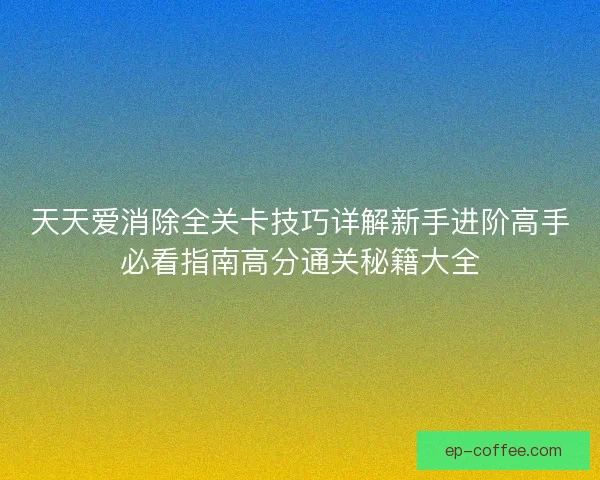 天天爱消除全关卡技巧详解新手进阶高手必看指南高分通关秘籍大全