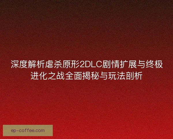 深度解析虐杀原形2DLC剧情扩展与终极进化之战全面揭秘与玩法剖析