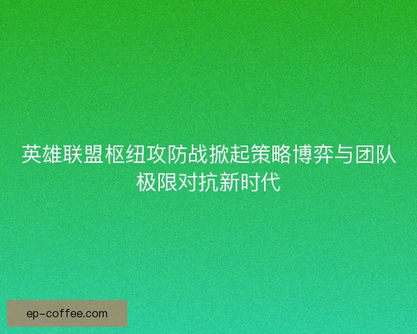 英雄联盟枢纽攻防战掀起策略博弈与团队极限对抗新时代