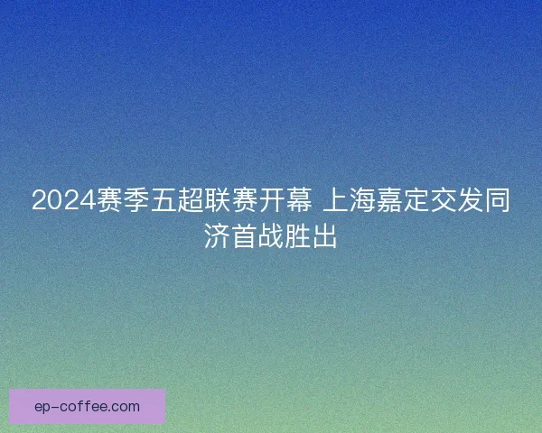2024赛季五超联赛开幕 上海嘉定交发同济首战胜出