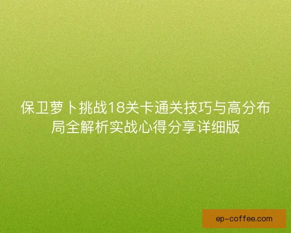 保卫萝卜挑战18关卡通关技巧与高分布局全解析实战心得分享详细版