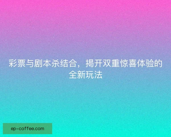 彩票与剧本杀结合，揭开双重惊喜体验的全新玩法