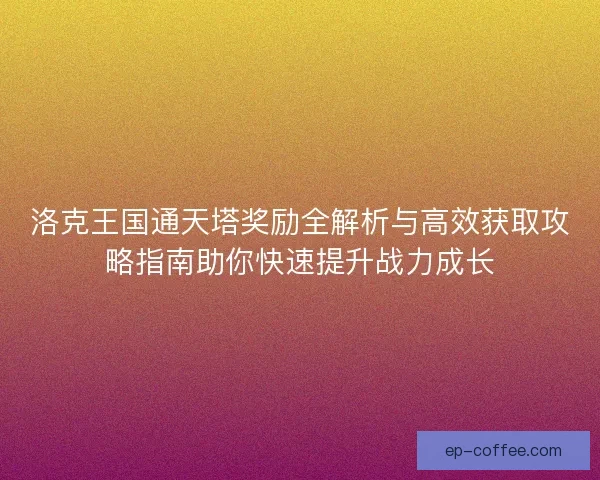 洛克王国通天塔奖励全解析与高效获取攻略指南助你快速提升战力成长