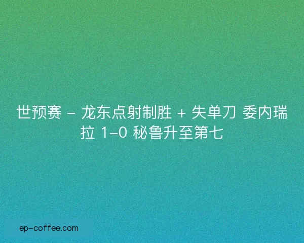 世预赛 - 龙东点射制胜 + 失单刀 委内瑞拉 1-0 秘鲁升至第七