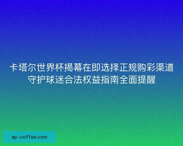 卡塔尔世界杯揭幕在即选择正规购彩渠道守护球迷合法权益指南全面提醒