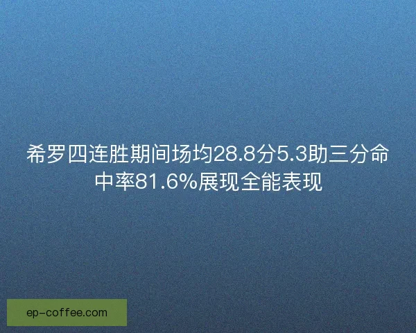 希罗四连胜期间场均28.8分5.3助三分命中率81.6%展现全能表现