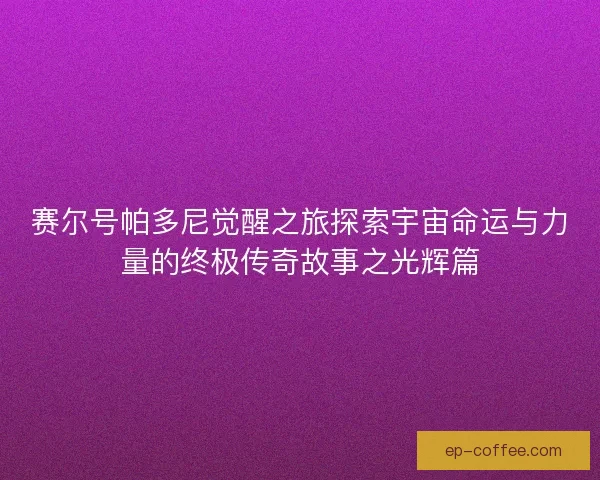 赛尔号帕多尼觉醒之旅探索宇宙命运与力量的终极传奇故事之光辉篇