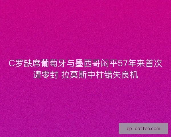 C罗缺席葡萄牙与墨西哥闷平57年来首次遭零封 拉莫斯中柱错失良机