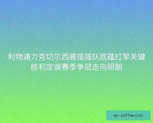 利物浦力克切尔西展现强队底蕴红军关键胜利定调赛季争冠走向明朗