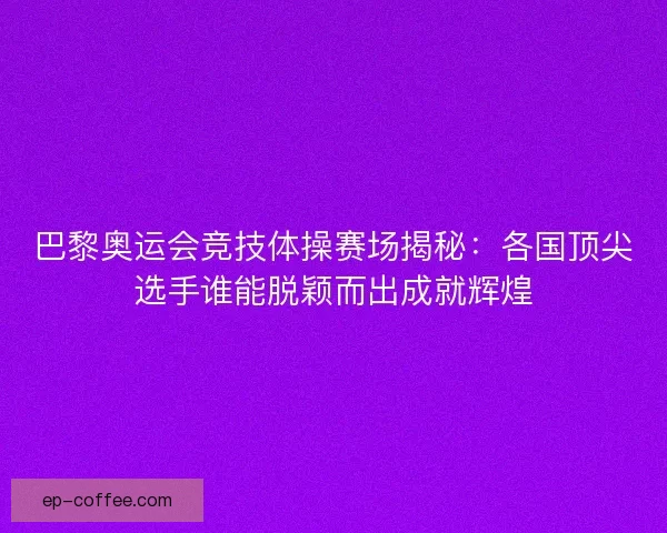 巴黎奥运会竞技体操赛场揭秘：各国顶尖选手谁能脱颖而出成就辉煌