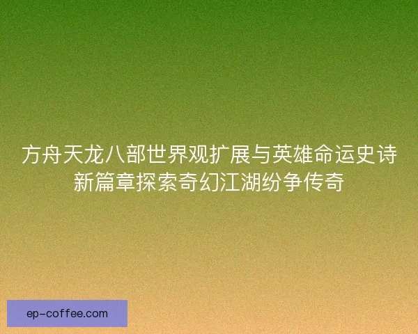 方舟天龙八部世界观扩展与英雄命运史诗新篇章探索奇幻江湖纷争传奇