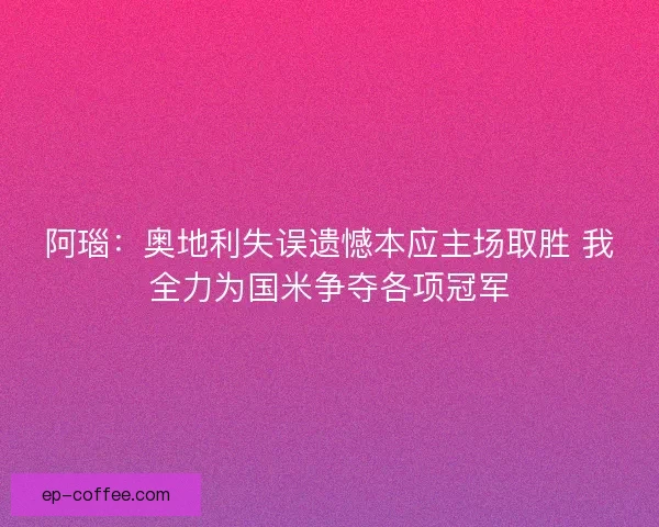 阿瑙：奥地利失误遗憾本应主场取胜 我全力为国米争夺各项冠军