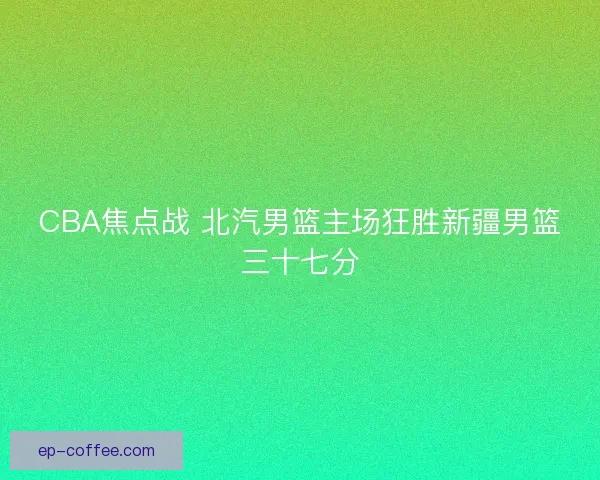 CBA焦点战 北汽男篮主场狂胜新疆男篮三十七分