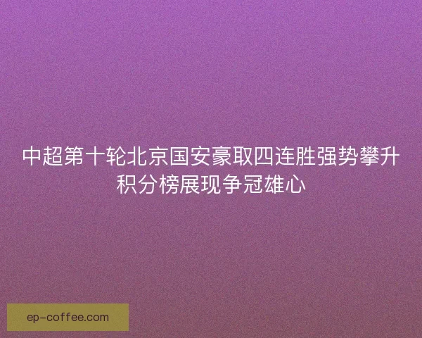中超第十轮北京国安豪取四连胜强势攀升积分榜展现争冠雄心