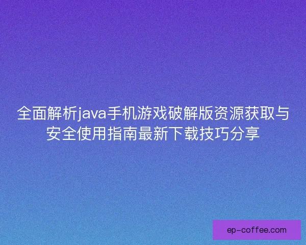 全面解析java手机游戏破解版资源获取与安全使用指南最新下载技巧分享