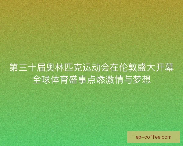 第三十届奥林匹克运动会在伦敦盛大开幕全球体育盛事点燃激情与梦想