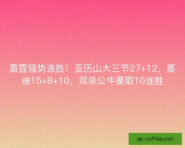 雷霆强势连胜！亚历山大三节27+12，基迪15+8+10，双杀公牛豪取10连胜