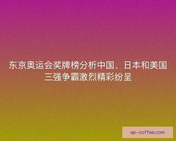 东京奥运会奖牌榜分析中国、日本和美国三强争霸激烈精彩纷呈