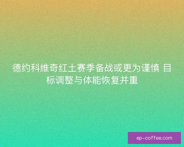 德约科维奇红土赛季备战或更为谨慎 目标调整与体能恢复并重