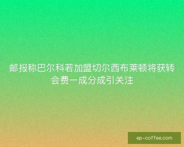 邮报称巴尔科若加盟切尔西布莱顿将获转会费一成分成引关注