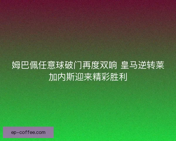 姆巴佩任意球破门再度双响 皇马逆转莱加内斯迎来精彩胜利