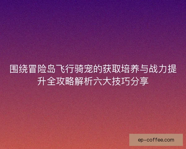围绕冒险岛飞行骑宠的获取培养与战力提升全攻略解析六大技巧分享
