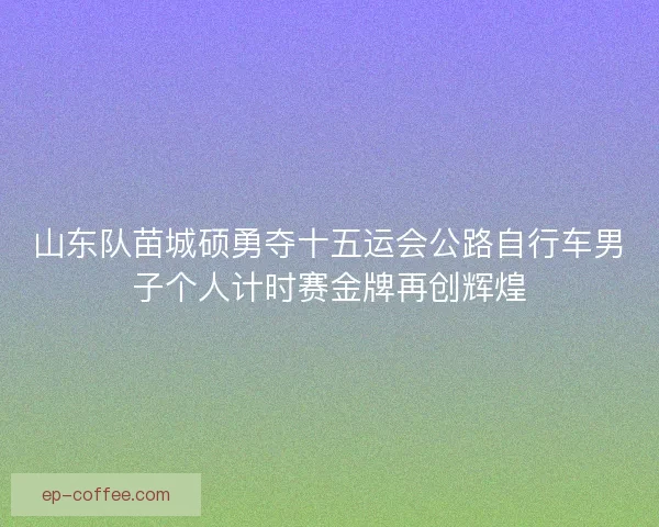 山东队苗城硕勇夺十五运会公路自行车男子个人计时赛金牌再创辉煌