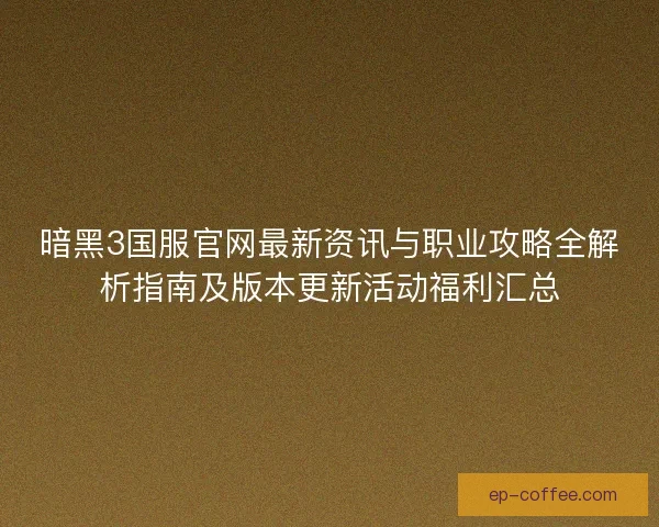 暗黑3国服官网最新资讯与职业攻略全解析指南及版本更新活动福利汇总