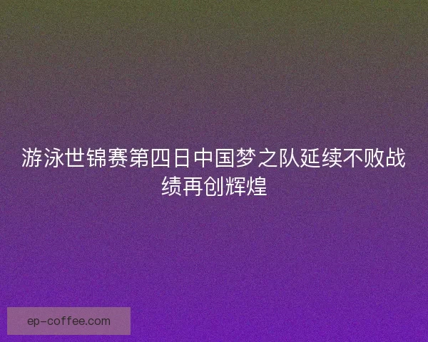 游泳世锦赛第四日中国梦之队延续不败战绩再创辉煌