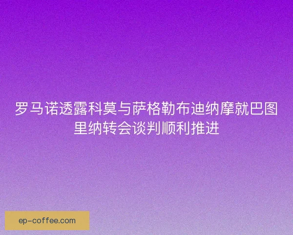 罗马诺透露科莫与萨格勒布迪纳摩就巴图里纳转会谈判顺利推进