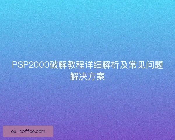 PSP2000破解教程详细解析及常见问题解决方案