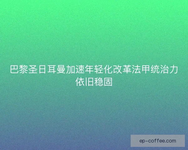 巴黎圣日耳曼加速年轻化改革法甲统治力依旧稳固