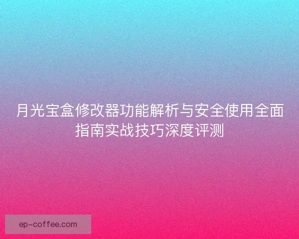 月光宝盒修改器功能解析与安全使用全面指南实战技巧深度评测
