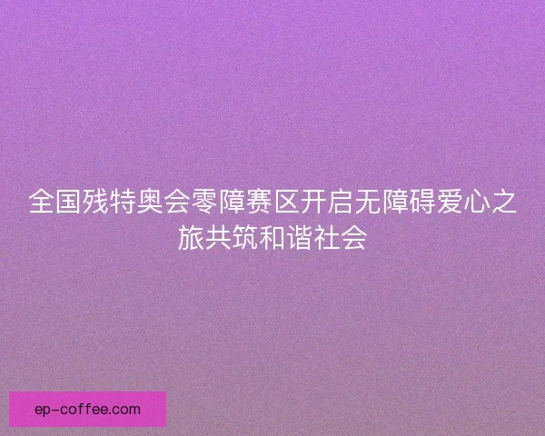 全国残特奥会零障赛区开启无障碍爱心之旅共筑和谐社会