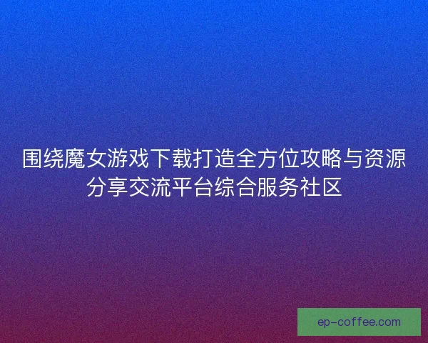 围绕魔女游戏下载打造全方位攻略与资源分享交流平台综合服务社区