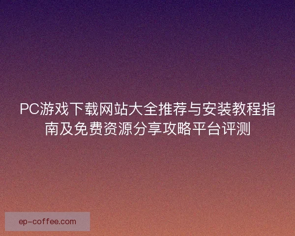 PC游戏下载网站大全推荐与安装教程指南及免费资源分享攻略平台评测