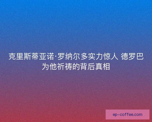 克里斯蒂亚诺·罗纳尔多实力惊人 德罗巴为他祈祷的背后真相