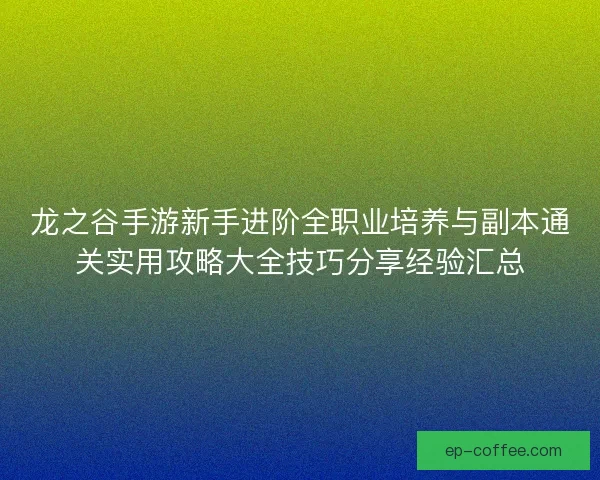 龙之谷手游新手进阶全职业培养与副本通关实用攻略大全技巧分享经验汇总 龙之谷手游新手进阶全职业培养与副本通关实用攻略大全技巧分享经验汇总