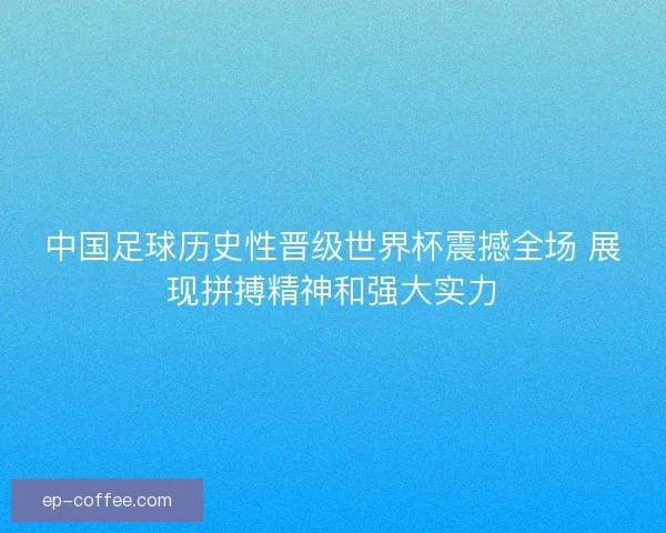 中国足球历史性晋级世界杯震撼全场 展现拼搏精神和强大实力