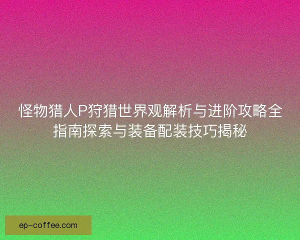 怪物猎人P狩猎世界观解析与进阶攻略全指南探索与装备配装技巧揭秘