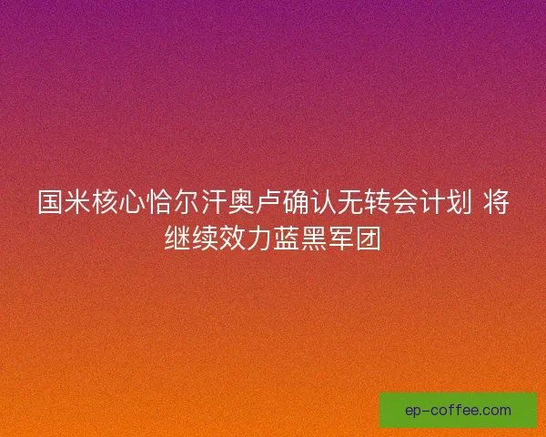 国米核心恰尔汗奥卢确认无转会计划 将继续效力蓝黑军团