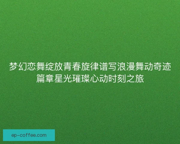 梦幻恋舞绽放青春旋律谱写浪漫舞动奇迹篇章星光璀璨心动时刻之旅